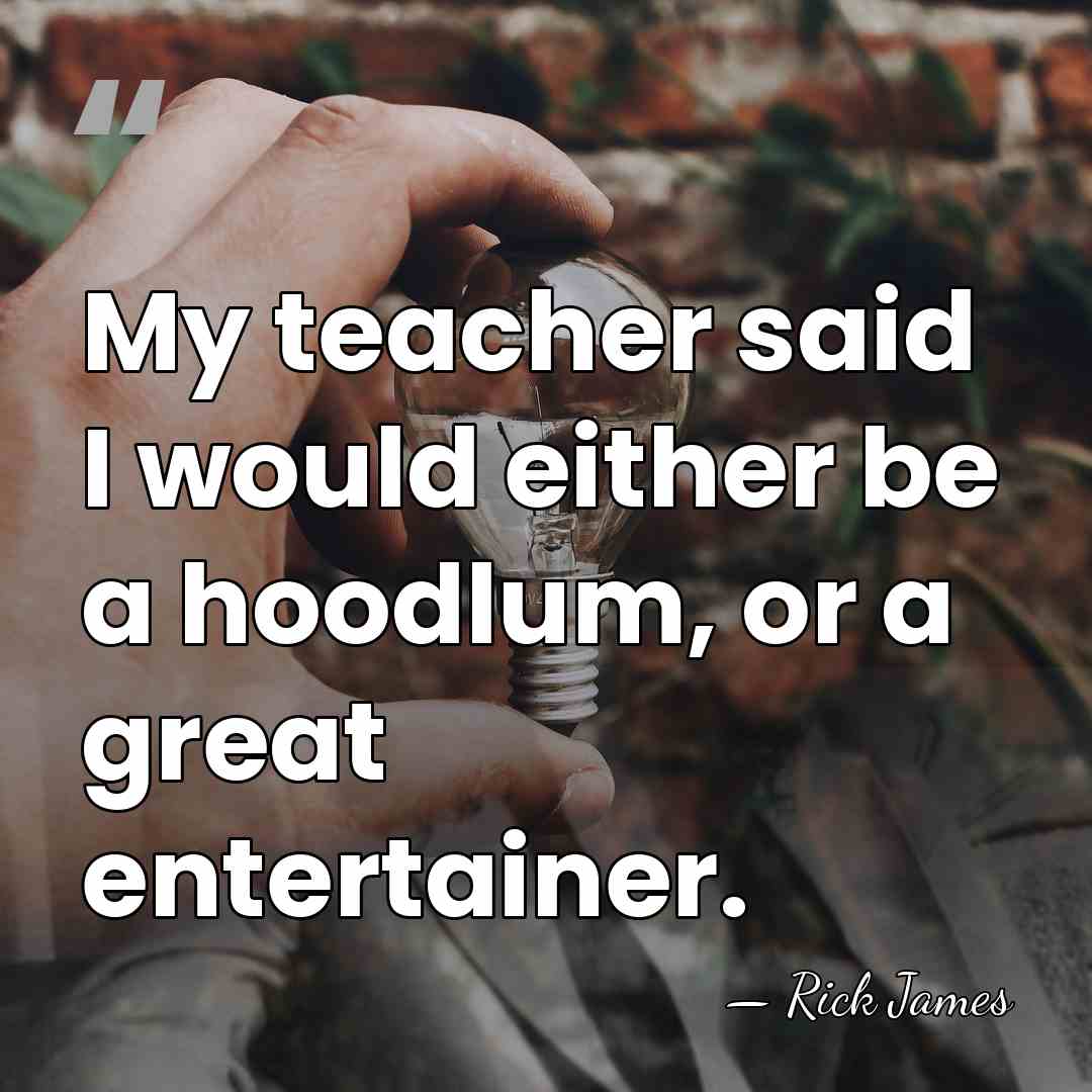 My teacher said I would either be a hoodlum, or a great&hellip; - Rick James