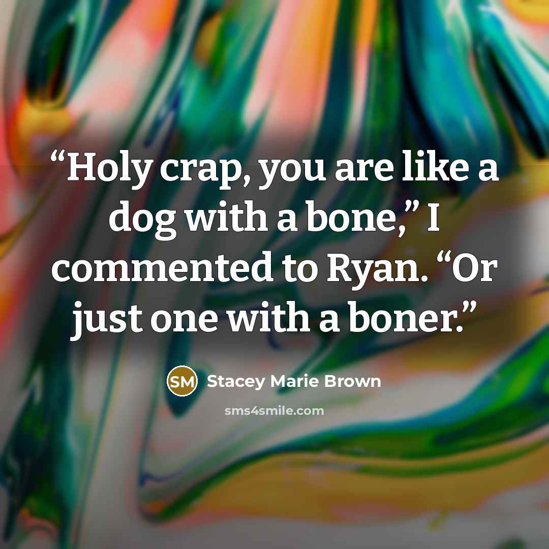 “Holy crap, you are like a dog with a bone,” I commented to Ryan. “Or just one with a boner.” quote by Stacey Marie Brown
