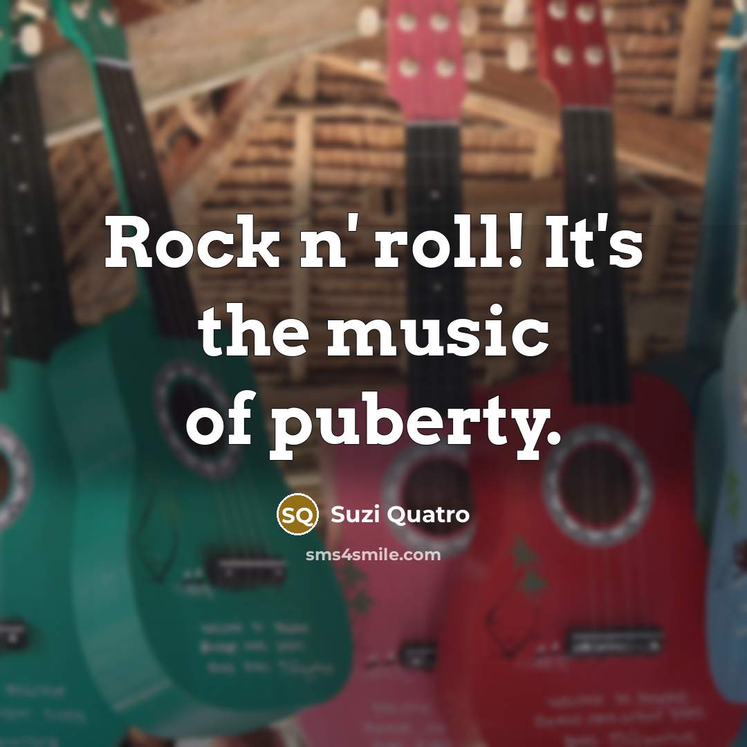 “Rock n' roll! It's the music of puberty.…” quote by Suzi Quatro