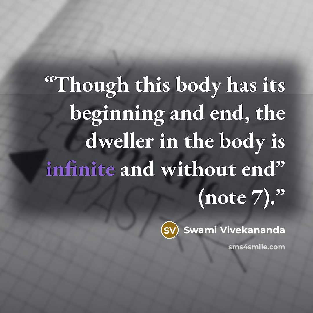 “Though this body has its beginning and end, the dweller in the body is infinite and without end” (note 7).” quote by Swami Vivekananda