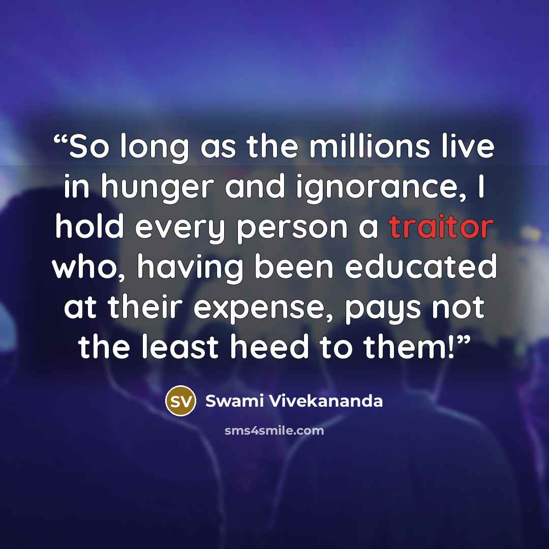 “So long as the millions live in hunger and ignorance, I hold every person a traitor who, having been educated at their expense, pays not the least heed to them!” quote by Swami Vivekananda