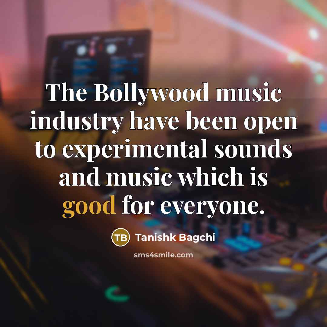 “The Bollywood music industry have been open to experimental sounds and music which is good for everyone.” quote by Tanishk Bagchi