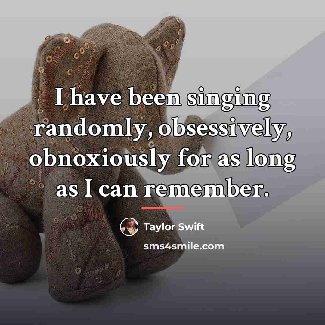 “I have been singing randomly, obsessively, obnoxiously for as long…” quote by Taylor Swift