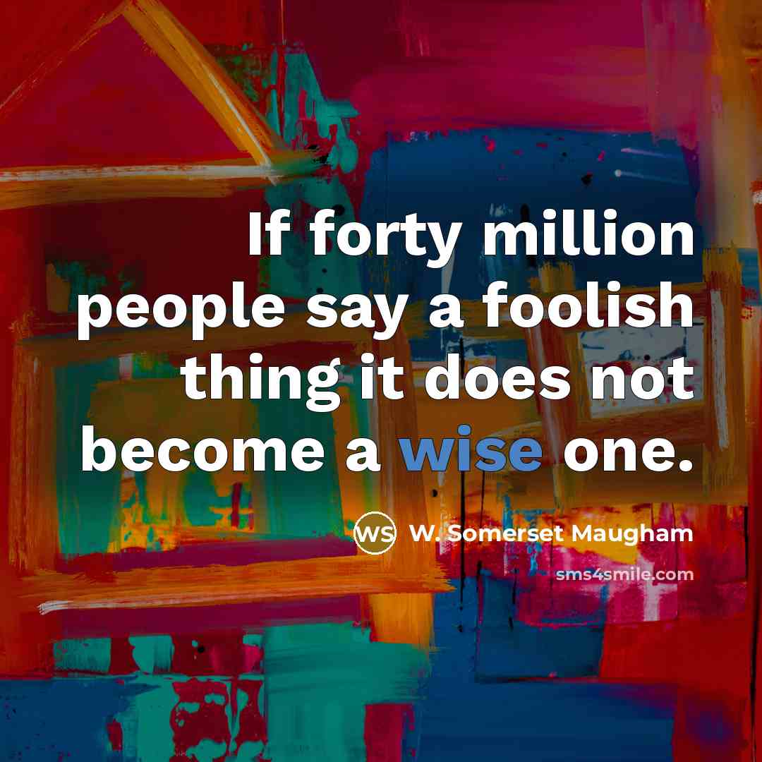 “If forty million people say a foolish thing it does…” quote by W. Somerset Maugham