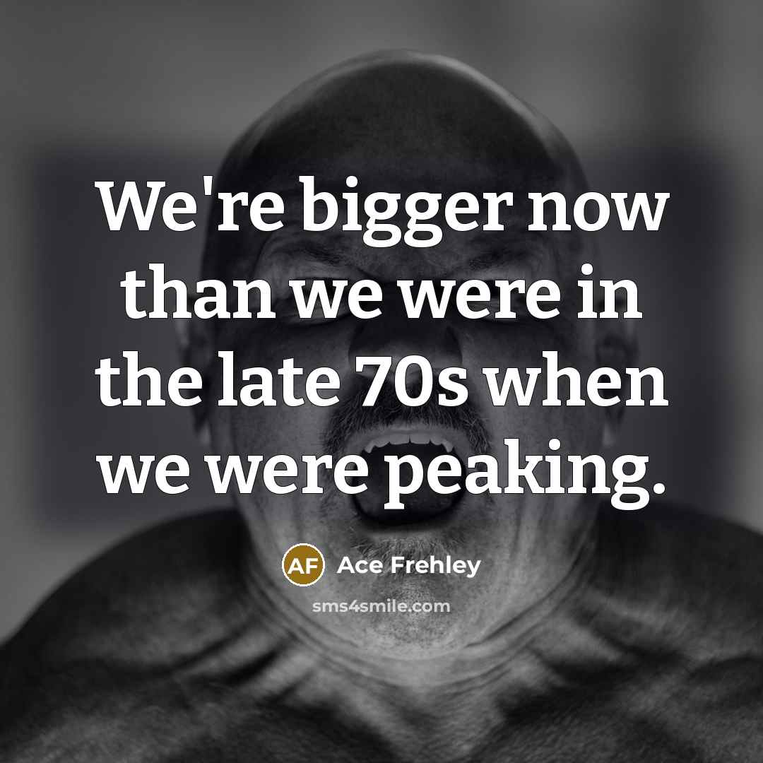 “We're bigger now than we were in the late 70s…” quote by Ace Frehley