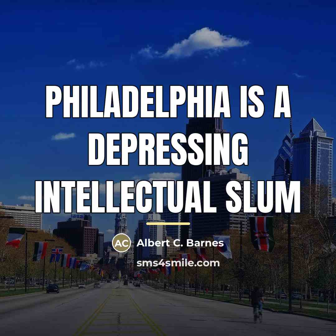 “Philadelphia is a depressing intellectual slum…” quote by Albert C. Barnes