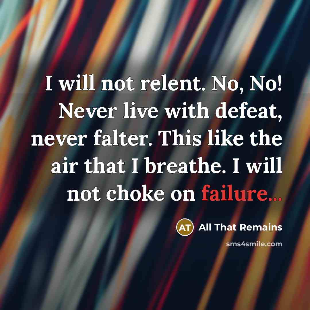 “I will not relent. No, No! Never live with defeat,…” quote by All That Remains
