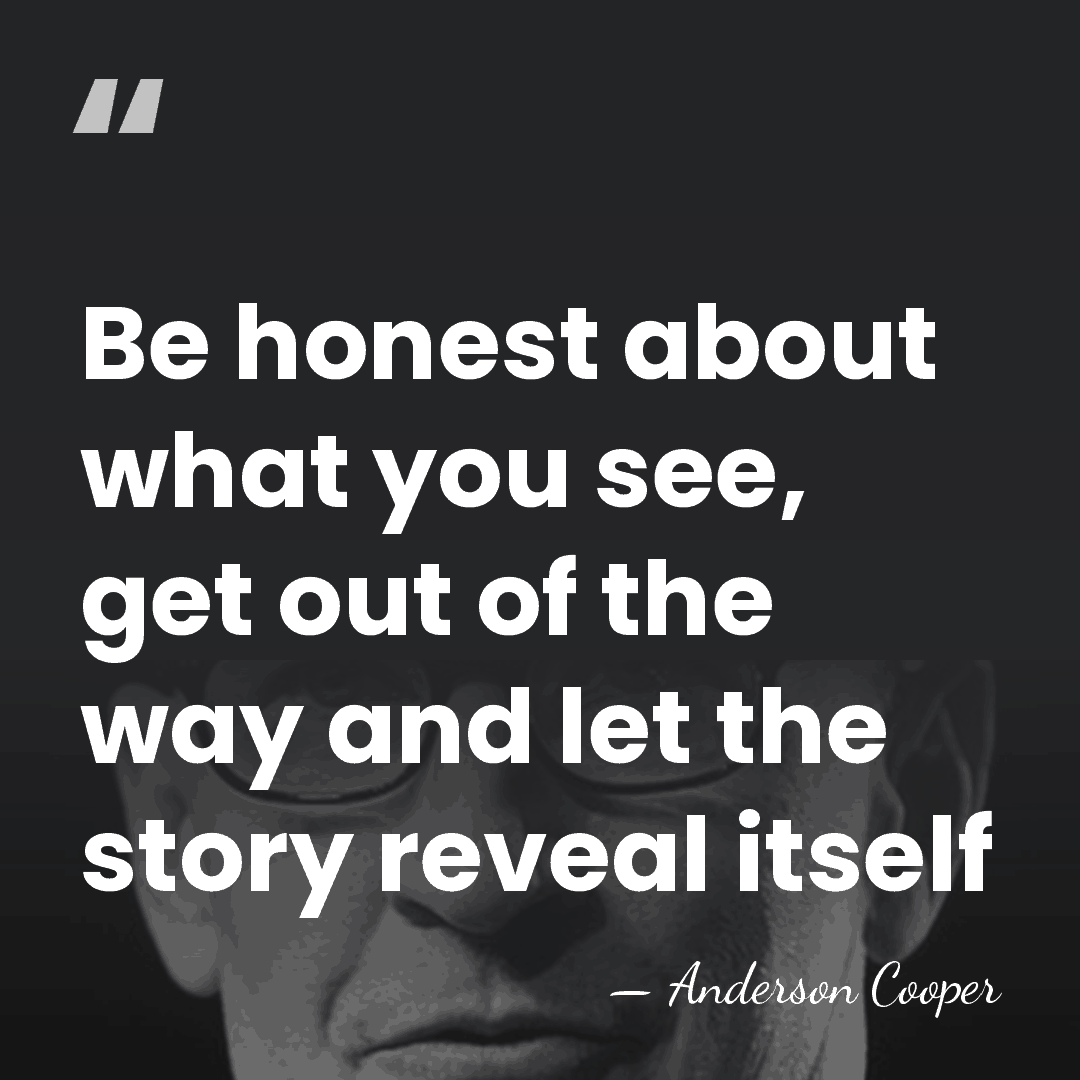 Be honest about what you see, get out of the way and&hellip; - Anderson Cooper