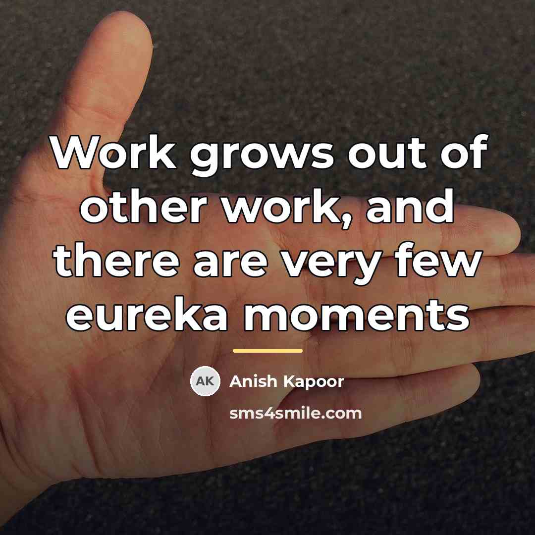 “Work grows out of other work, and there are very…” quote by Anish Kapoor
