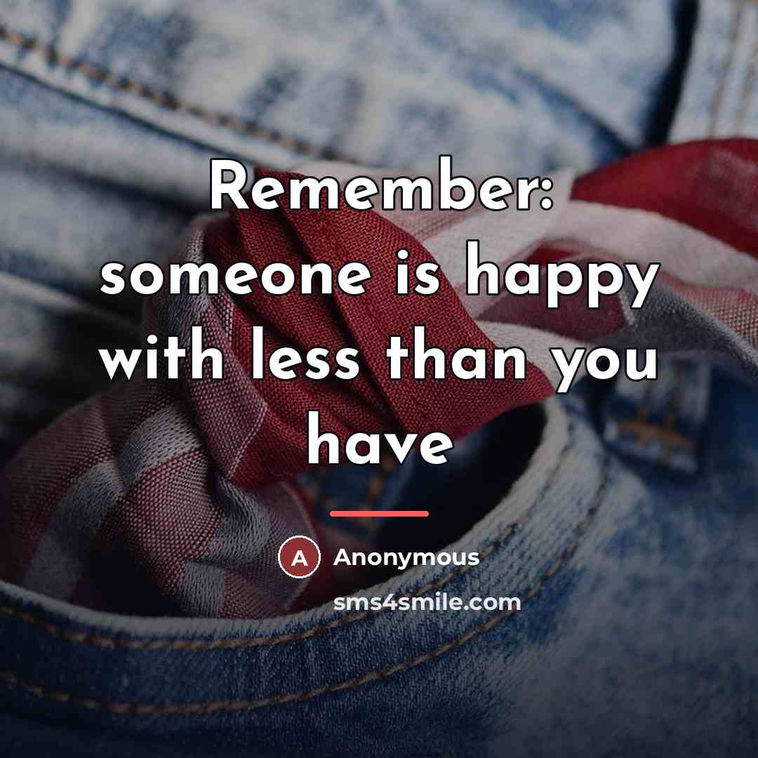 “Remember: someone is happy with less than you have…” quote by Anonymous