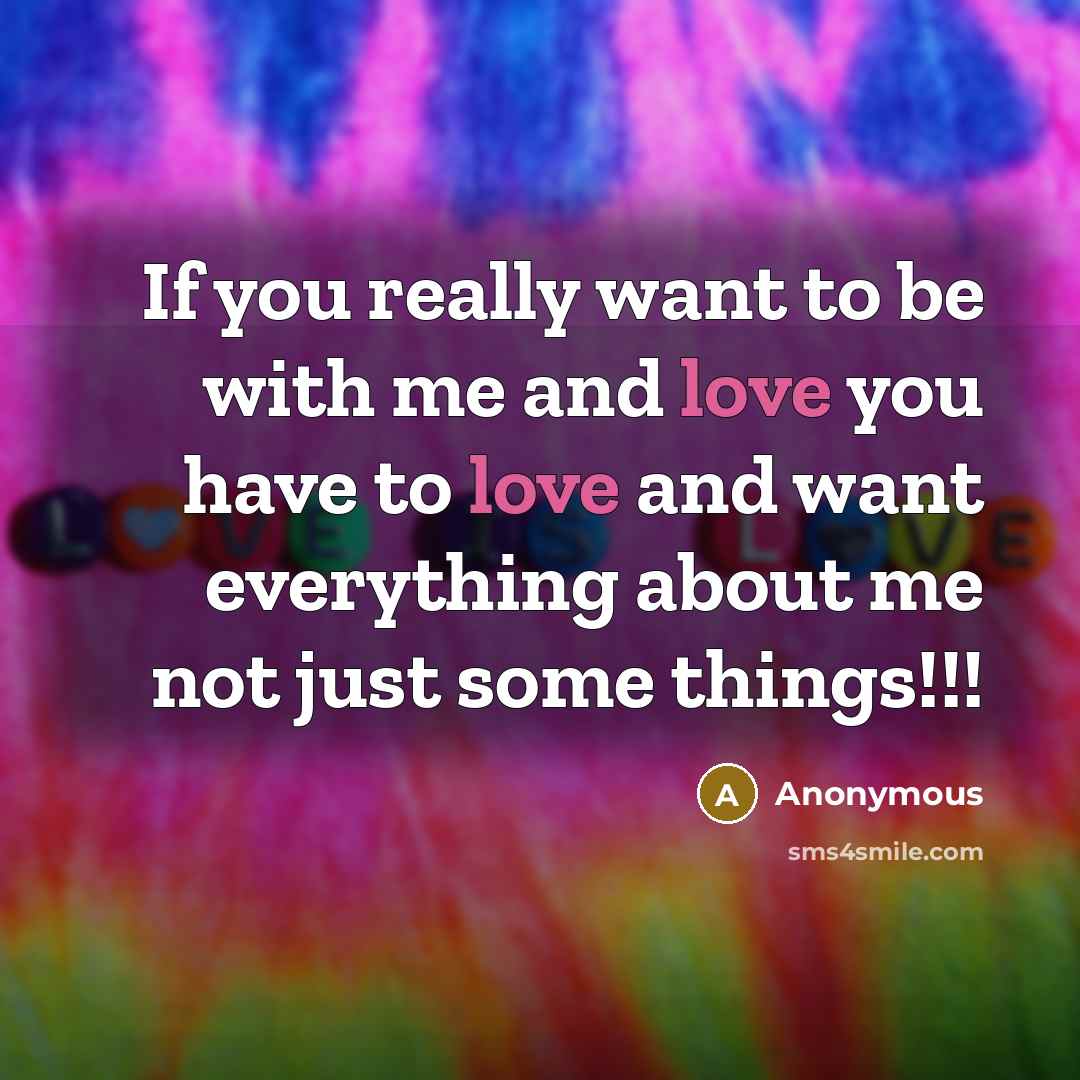 “If you really want to be with me and love you have to love and want everything about me not just some things!!!” quote by Anonymous