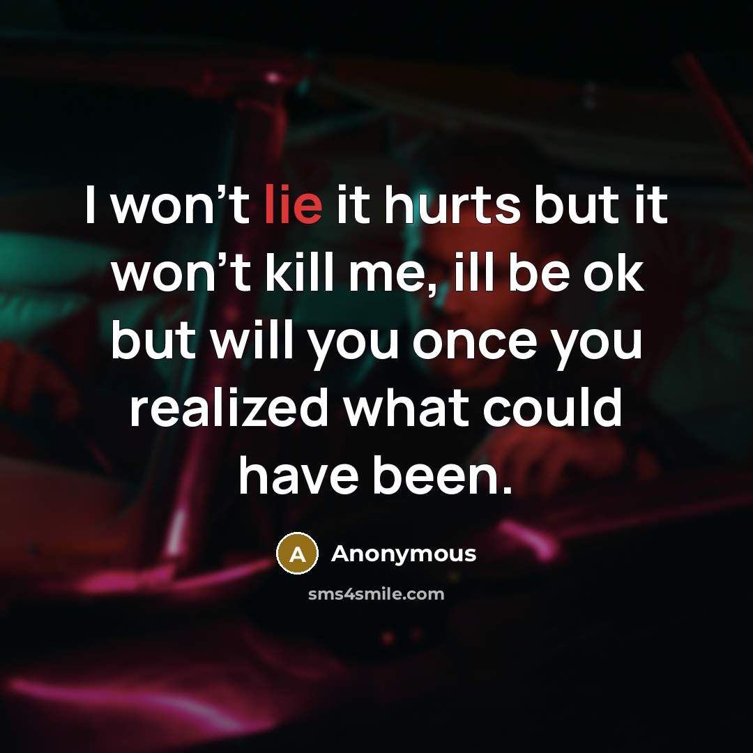 “I won't lie it hurts but it won't kill me, ill be ok but will you once you realized what could have been.” quote by Anonymous