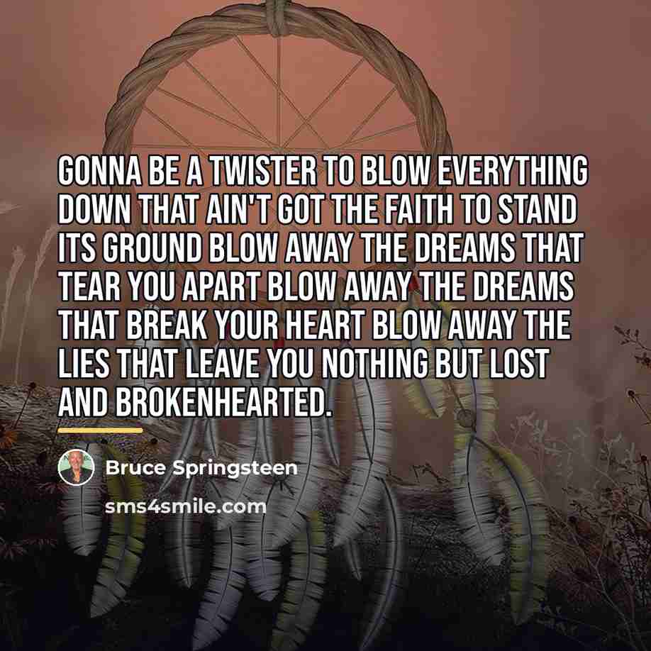 “Gonna be a twister to blow everything down That ain't…” quote by Bruce Springsteen