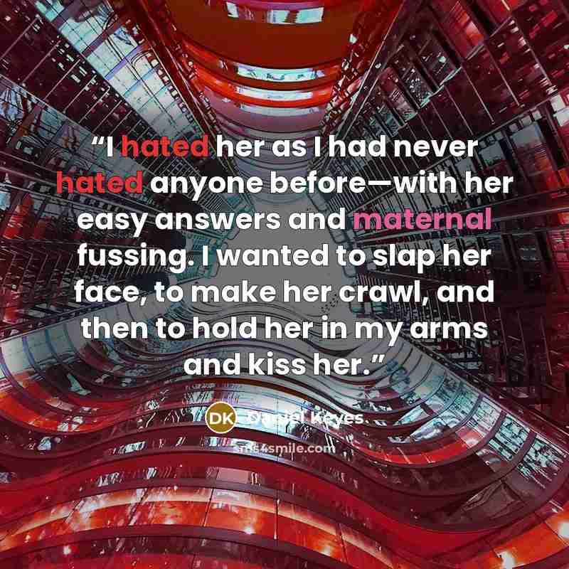 “I hated her as I had never hated anyone before—with her easy answers and maternal fussing. I wanted to slap her face, to make her crawl, and then to hold her in my arms and kiss her.” quote by Daniel Keyes