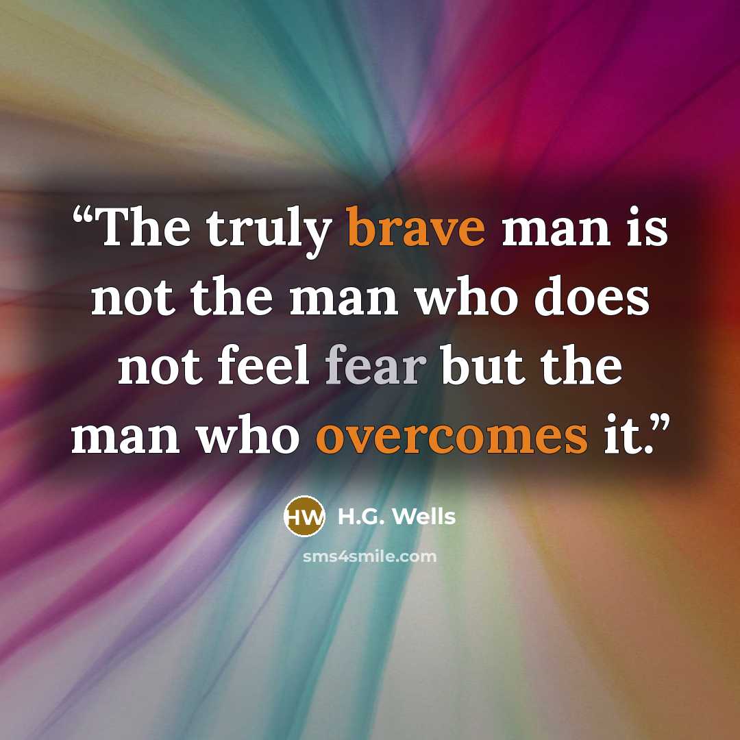 “The truly brave man is not the man who does not feel fear but the man who overcomes it.” quote by H.G. Wells