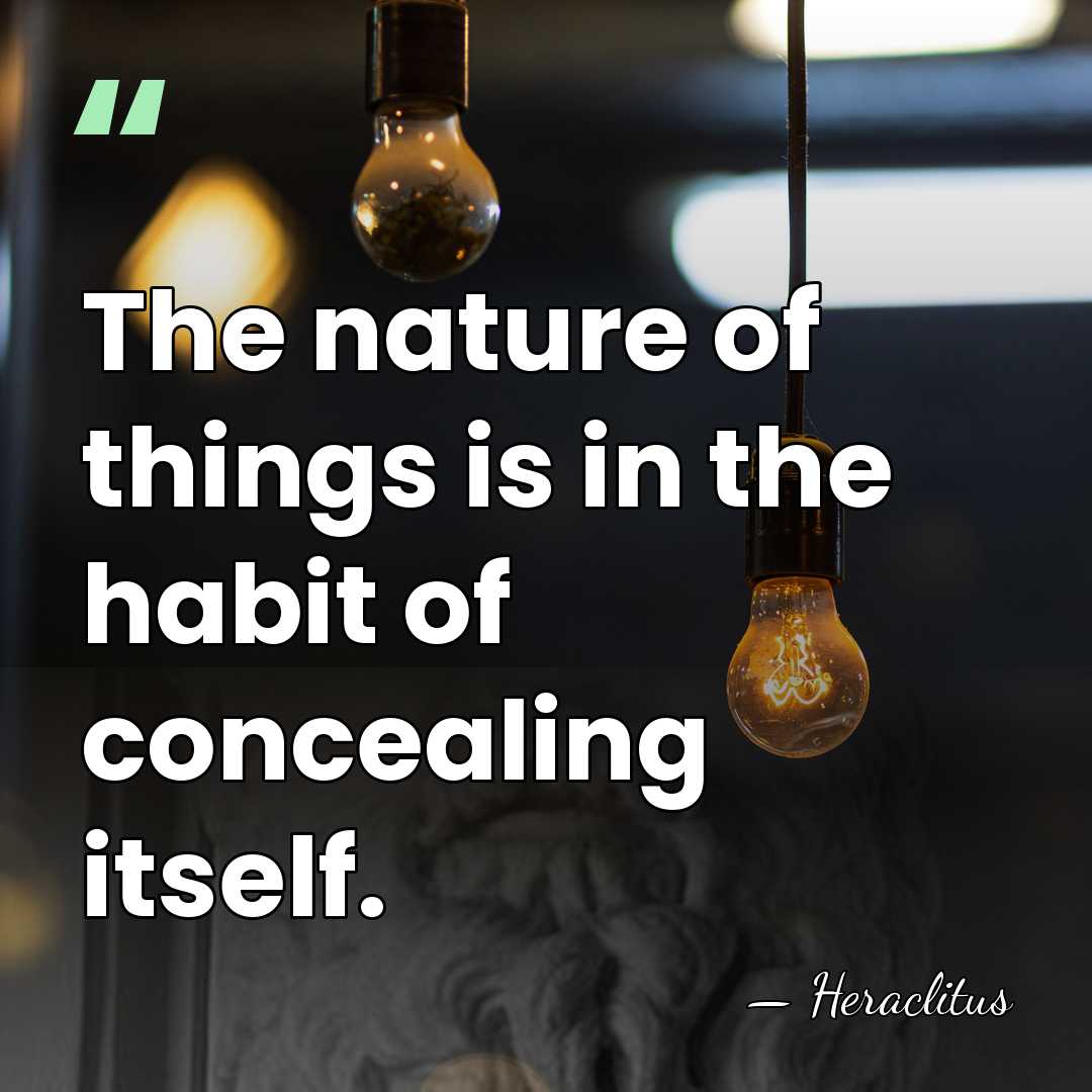 The nature of things is in the habit of concealing itself. - Heraclitus