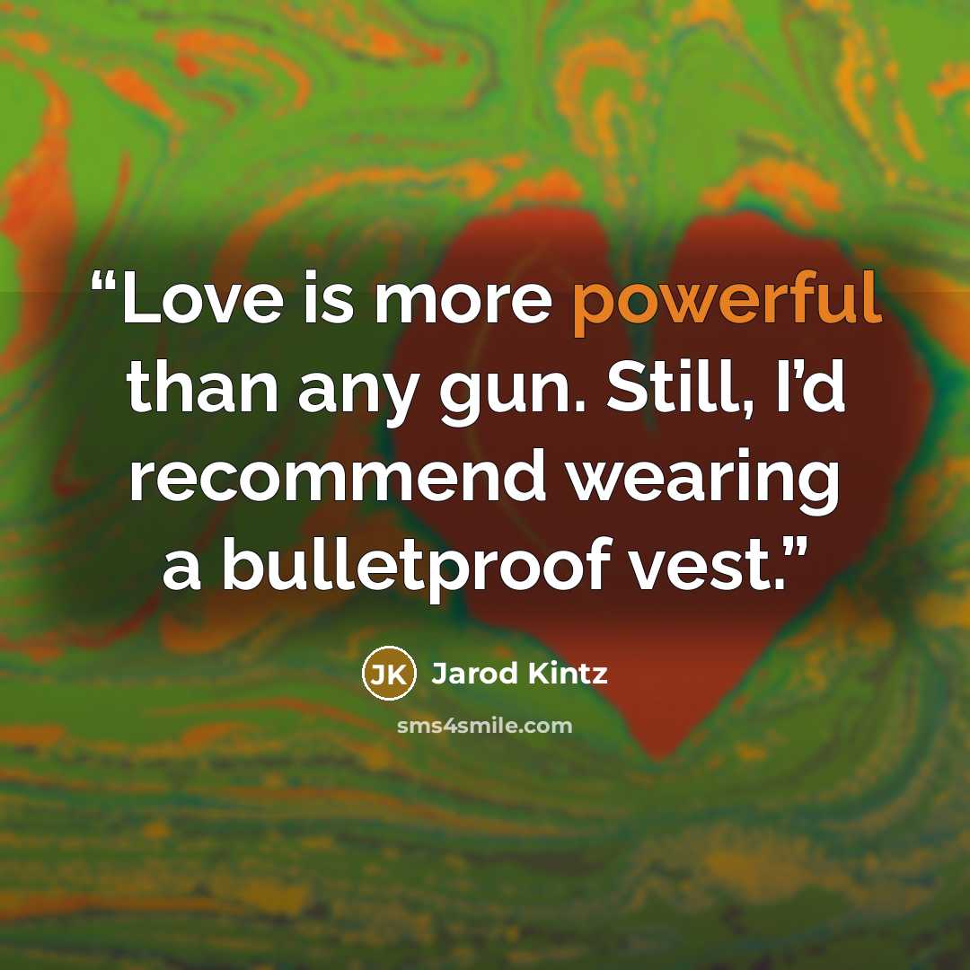 “Love is more powerful than any gun. Still, I’d recommend wearing a bulletproof vest.” quote by Jarod Kintz