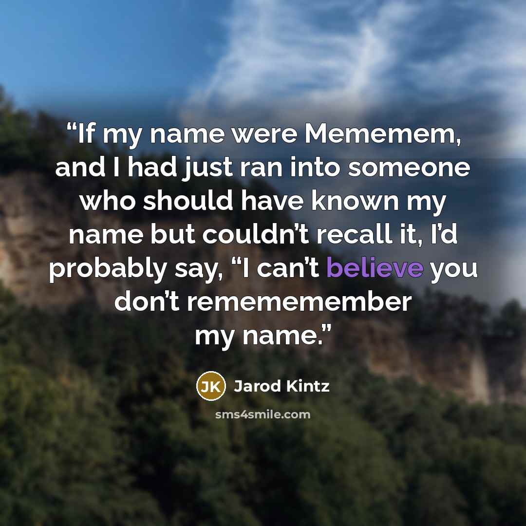 “If my name were Mememem, and I had just ran into someone who should have known my name but couldn’t recall it, I’d probably say, “I can’t believe you don’t remememember my name.” quote by Jarod Kintz