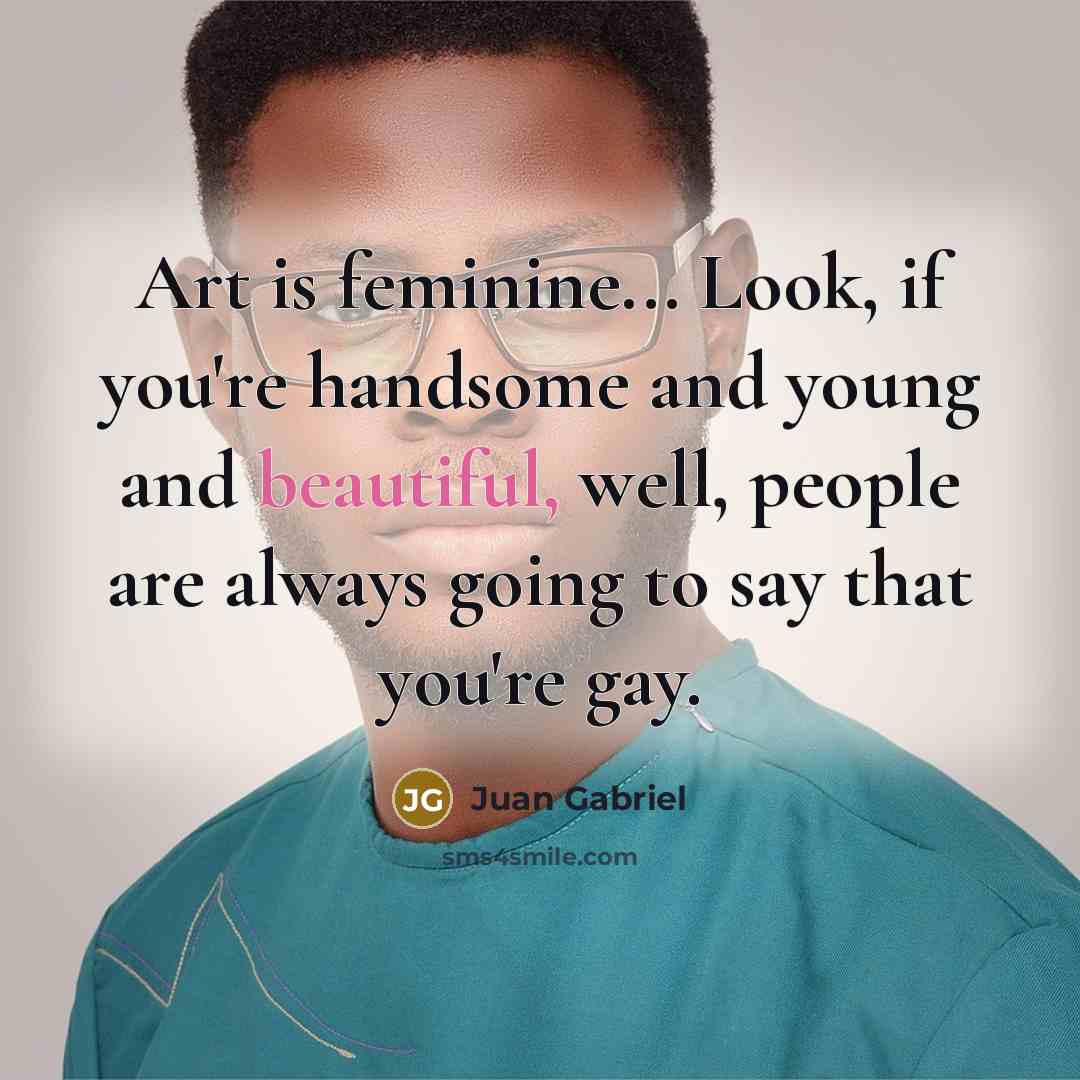 “Art is feminine... Look, if you're handsome and young and…” quote by Juan Gabriel