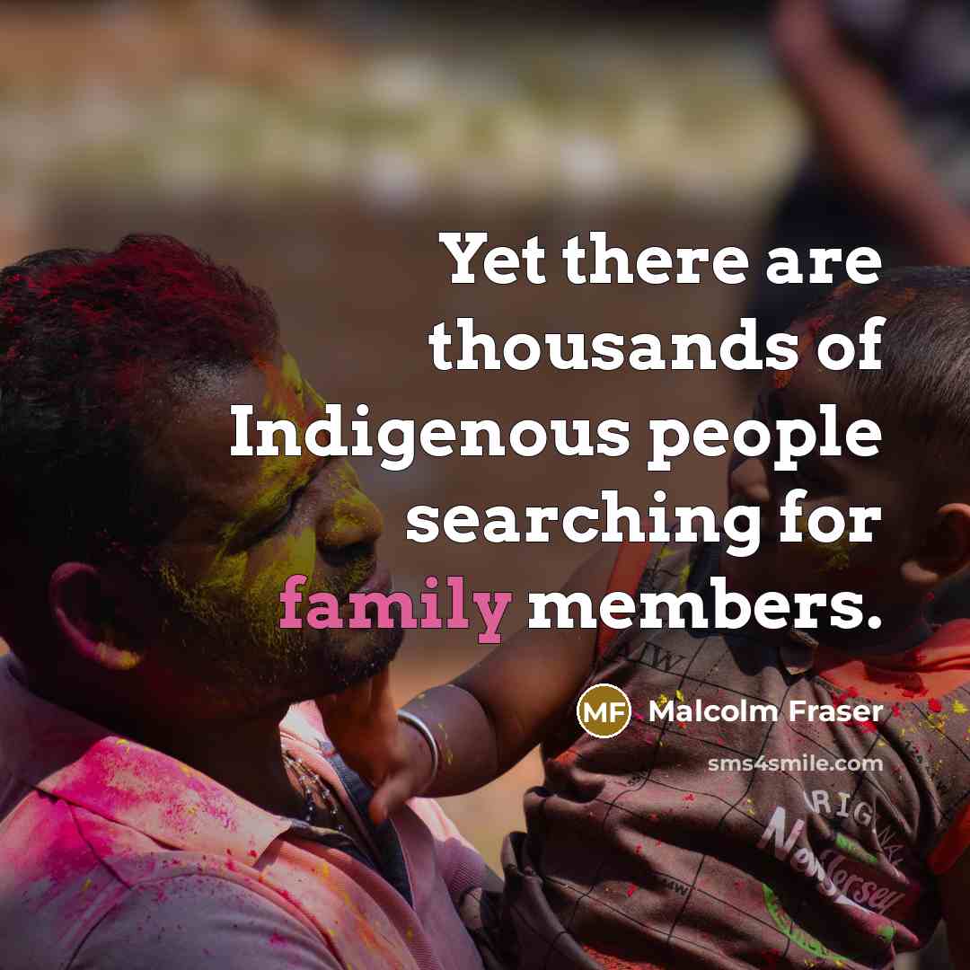 “Yet there are thousands of Indigenous people searching for family…” quote by Malcolm Fraser