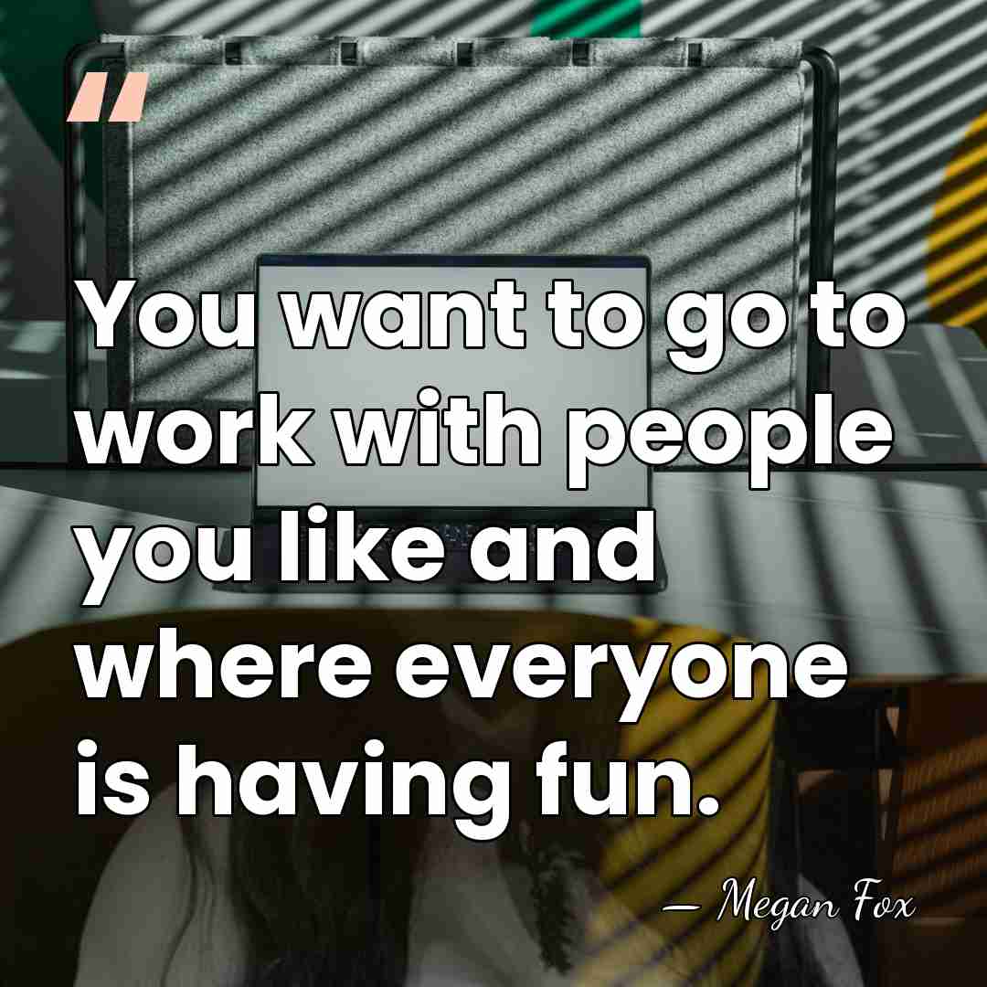 You want to go to work with people you like and where&hellip; - Megan Fox