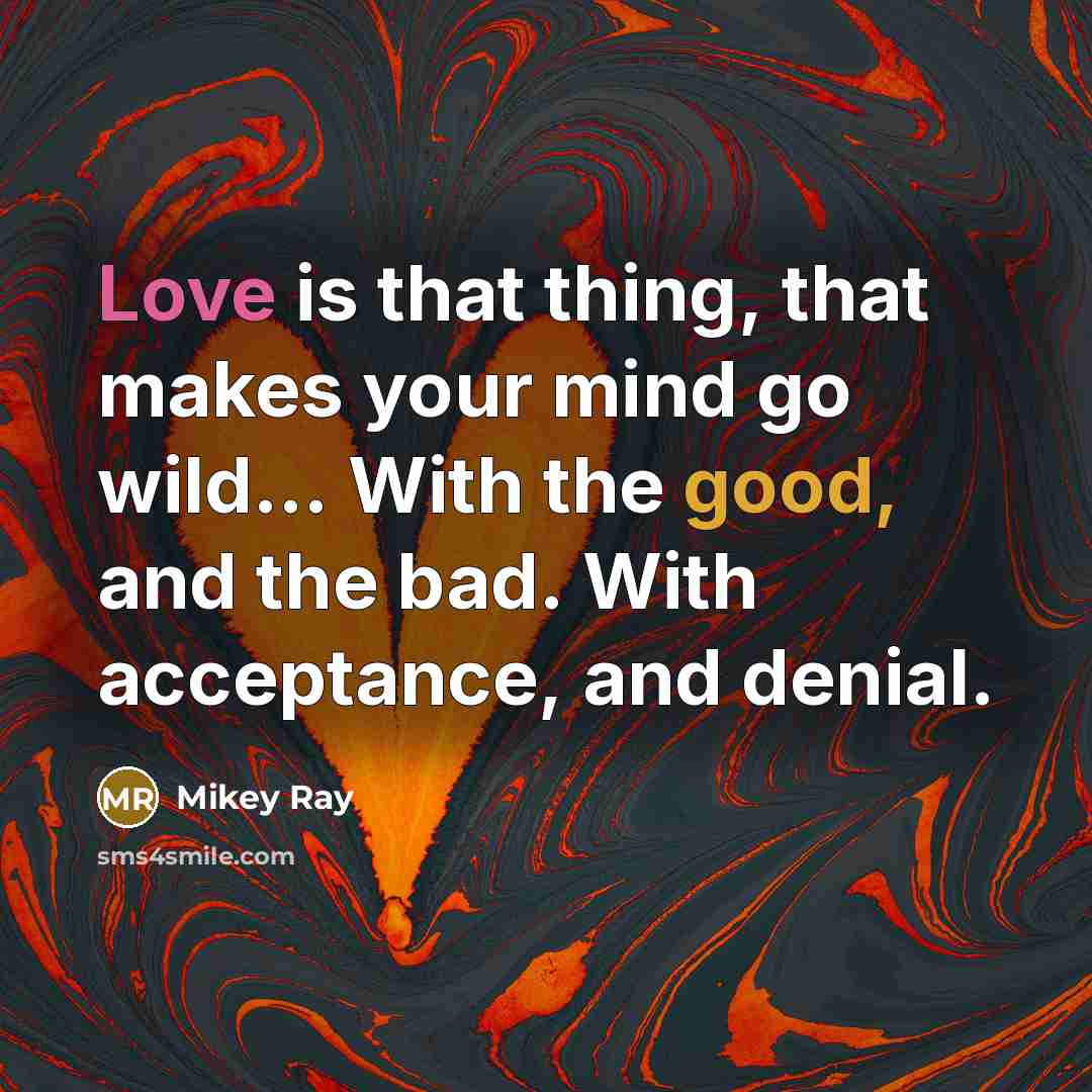 “Love is that thing, that makes your mind go wild... With the good, and the bad. With acceptance, and denial.” quote by Mikey Ray