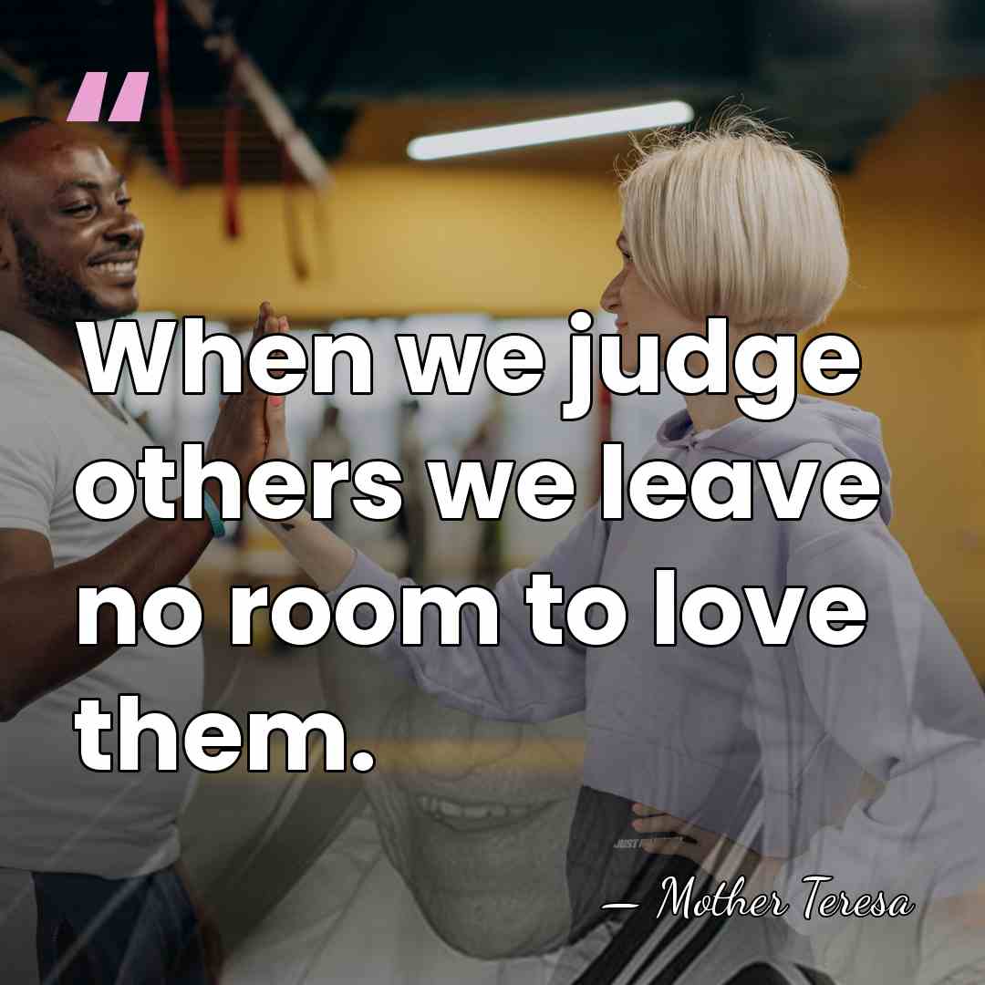 When we judge others we leave no room to love them. - Mother Teresa