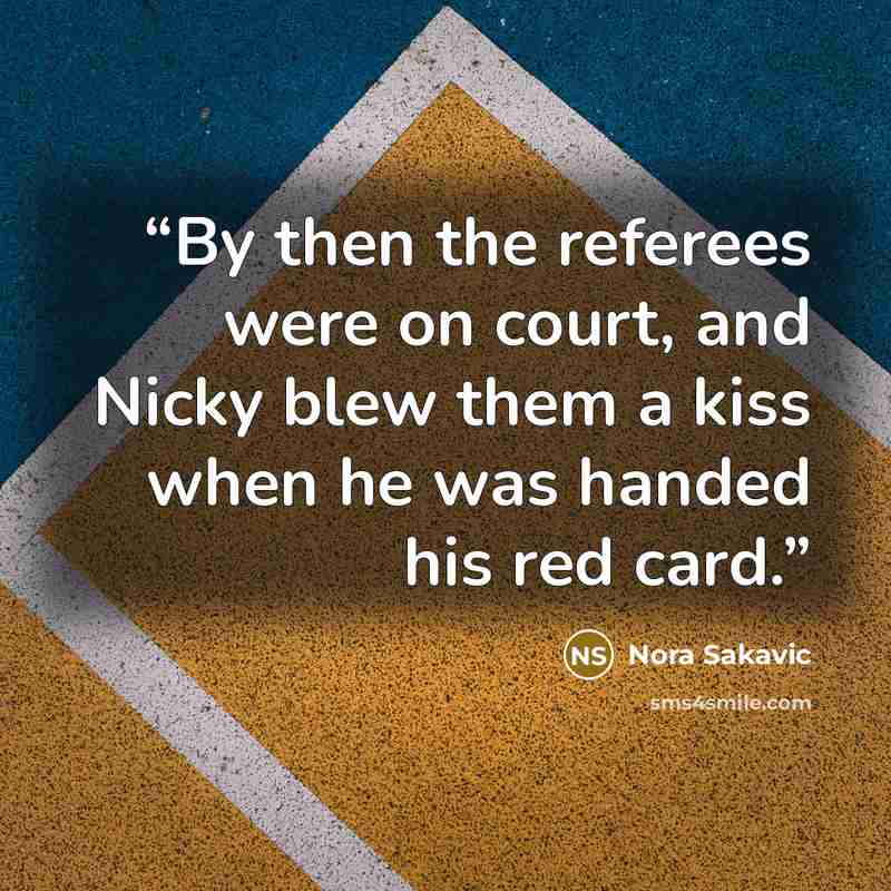“By then the referees were on court, and Nicky blew them a kiss when he was handed his red card.” quote by Nora Sakavic