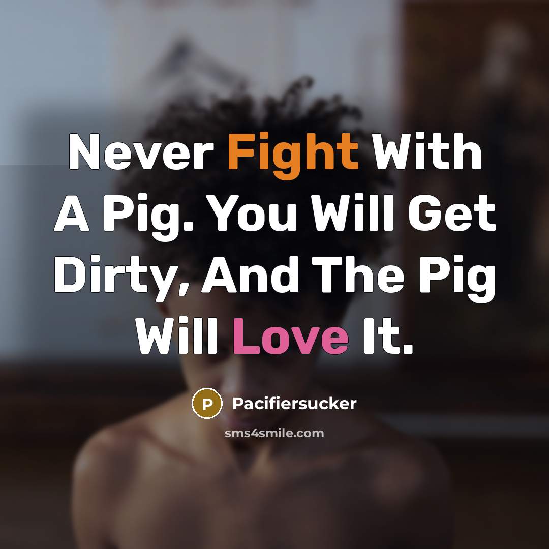 “Never Fight With A Pig. You Will Get Dirty, And The Pig Will Love It.” quote by Pacifiersucker