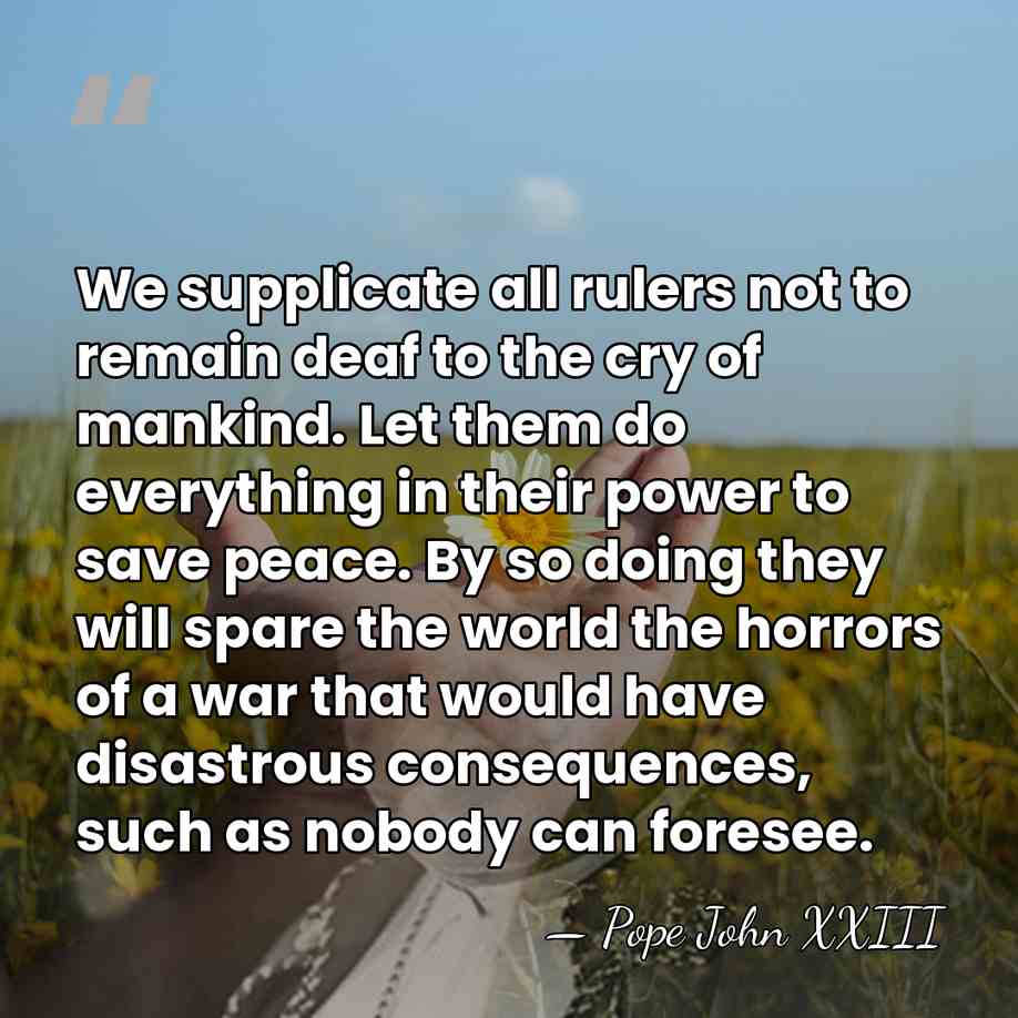 We supplicate all rulers not to remain deaf to the cry of&hellip; - Pope John XXIII