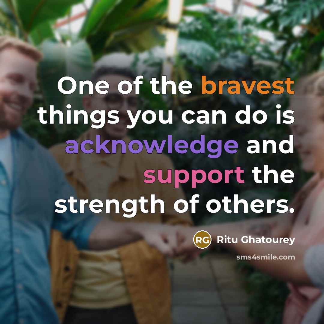 “One of the bravest things you can do is acknowledge and support the strength of others.” quote by Ritu Ghatourey