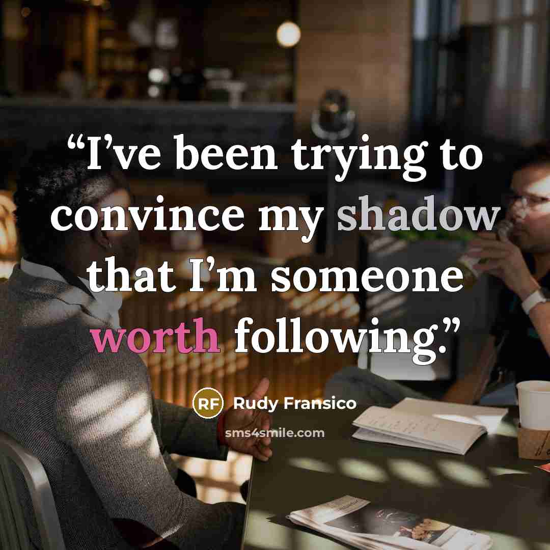 “I’ve been trying to convince my shadow that I’m someone worth following.” quote by Rudy Fransico