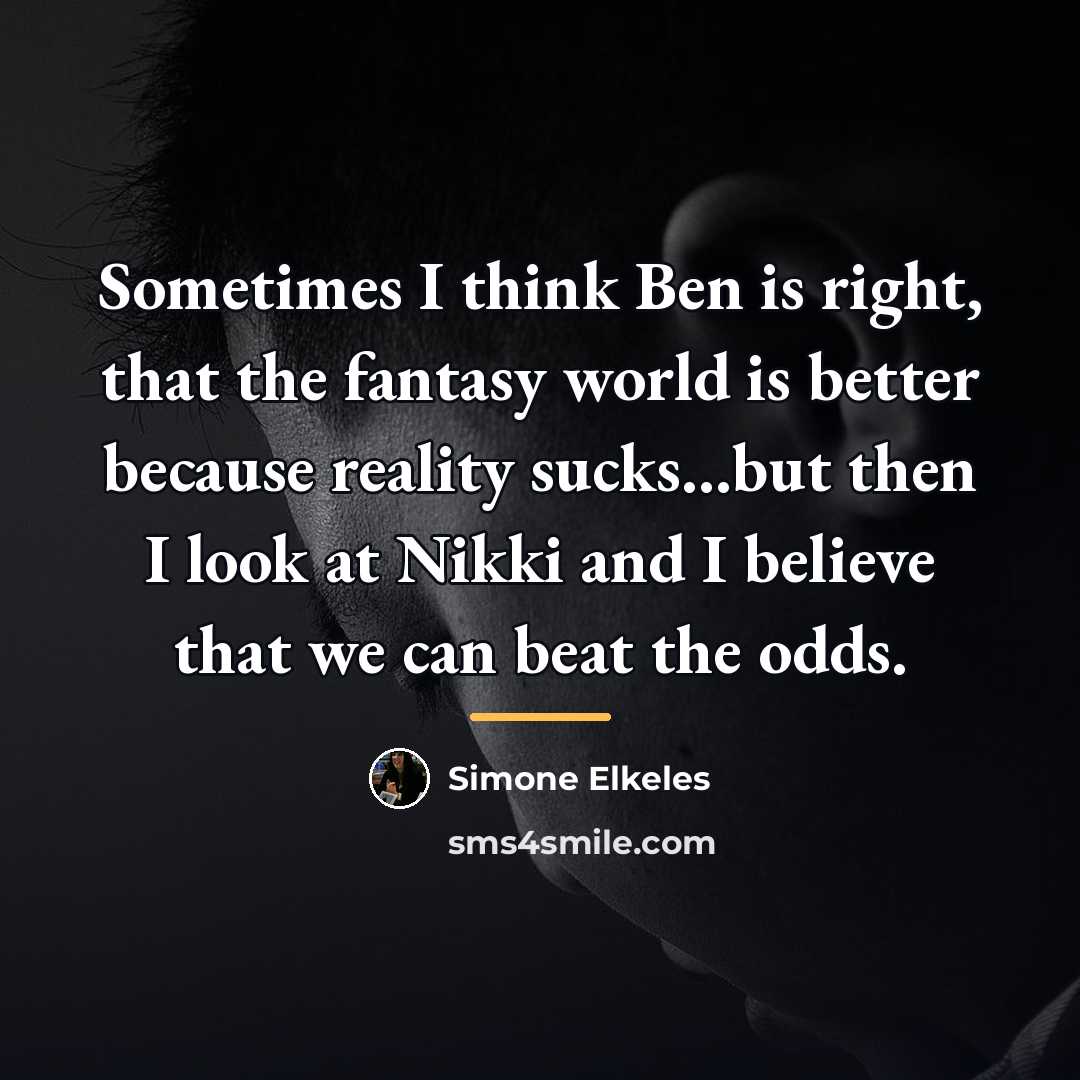 “Sometimes I think Ben is right, that the fantasy world…” quote by Simone Elkeles