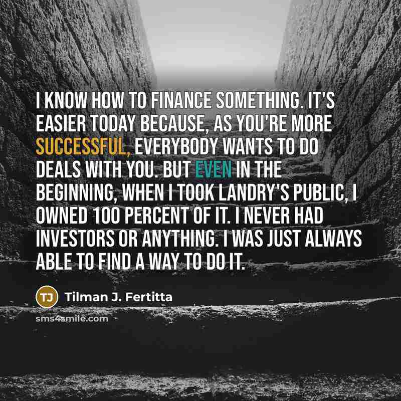 “I know how to finance something. It's easier today because,…” quote by Tilman J. Fertitta
