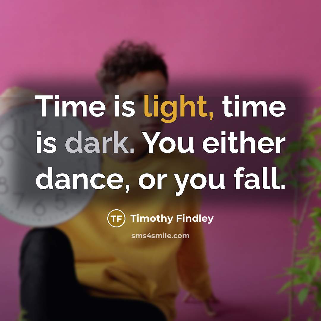 “Time is light, time is dark. You either dance, or you fall.” quote by Timothy Findley
