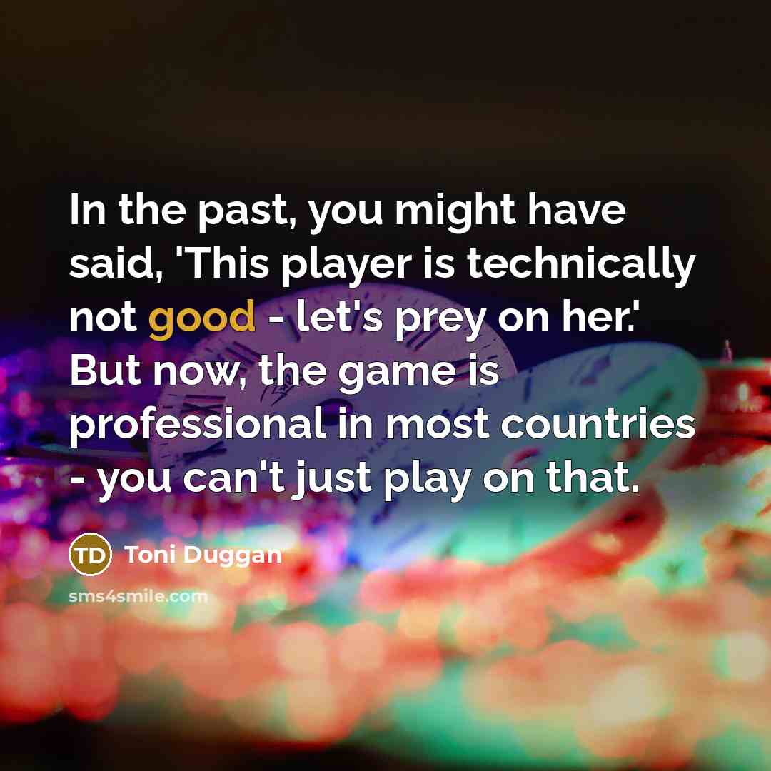 “In the past, you might have said, 'This player is technically not good - let's prey on her.' But now, the game is professional in most countries - you can't just play on that.” quote by Toni Duggan