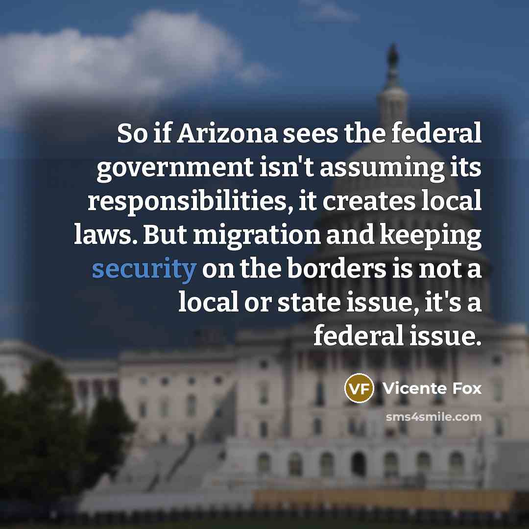 “So if Arizona sees the federal government isn't assuming its…” quote by Vicente Fox