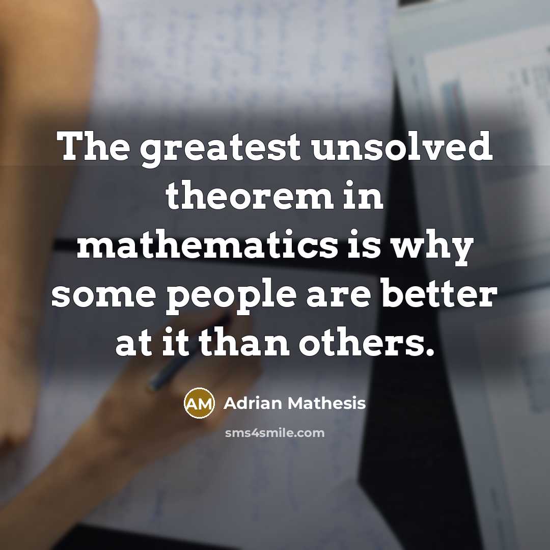 “The greatest unsolved theorem in mathematics is why some people are better at it than others.” quote by Adrian Mathesis