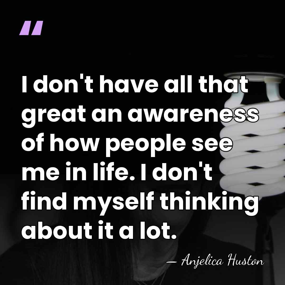 I don't have all that great an awareness of how people see&hellip; - Anjelica Huston