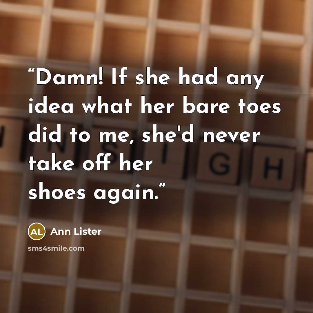 “Damn! If she had any idea what her bare toes did to me, she'd never take off her shoes again.” quote by Ann Lister