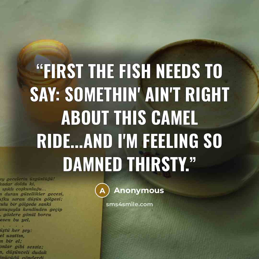 “First the fish needs to say: Somethin' ain't right about this CAMEL ride...and I'm feeling so damned THIRSTY.” quote by Anonymous