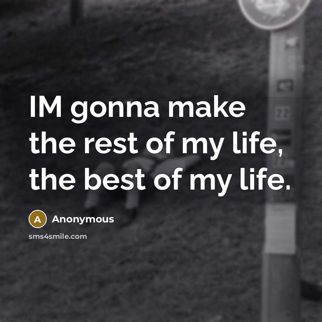 “IM gonna make the rest of my life, the best…” quote by Anonymous
