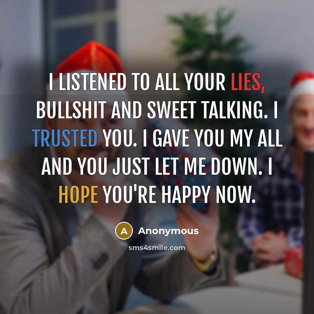 “I listened to all your lies, bullshit and sweet talking. I trusted you. I gave you my all and you just let me down. I hope you're happy now.” quote by Anonymous