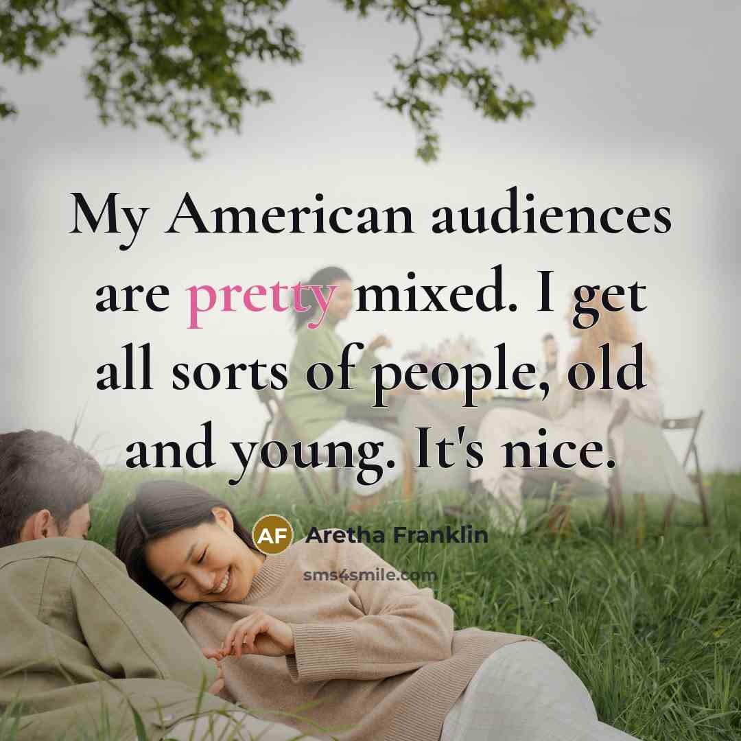 “My American audiences are pretty mixed. I get all sorts…” quote by Aretha Franklin