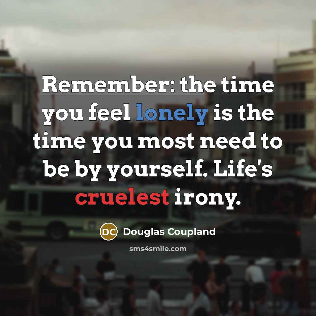 “Remember: the time you feel lonely is the time you most need to be by yourself. Life's cruelest irony.” quote by Douglas Coupland