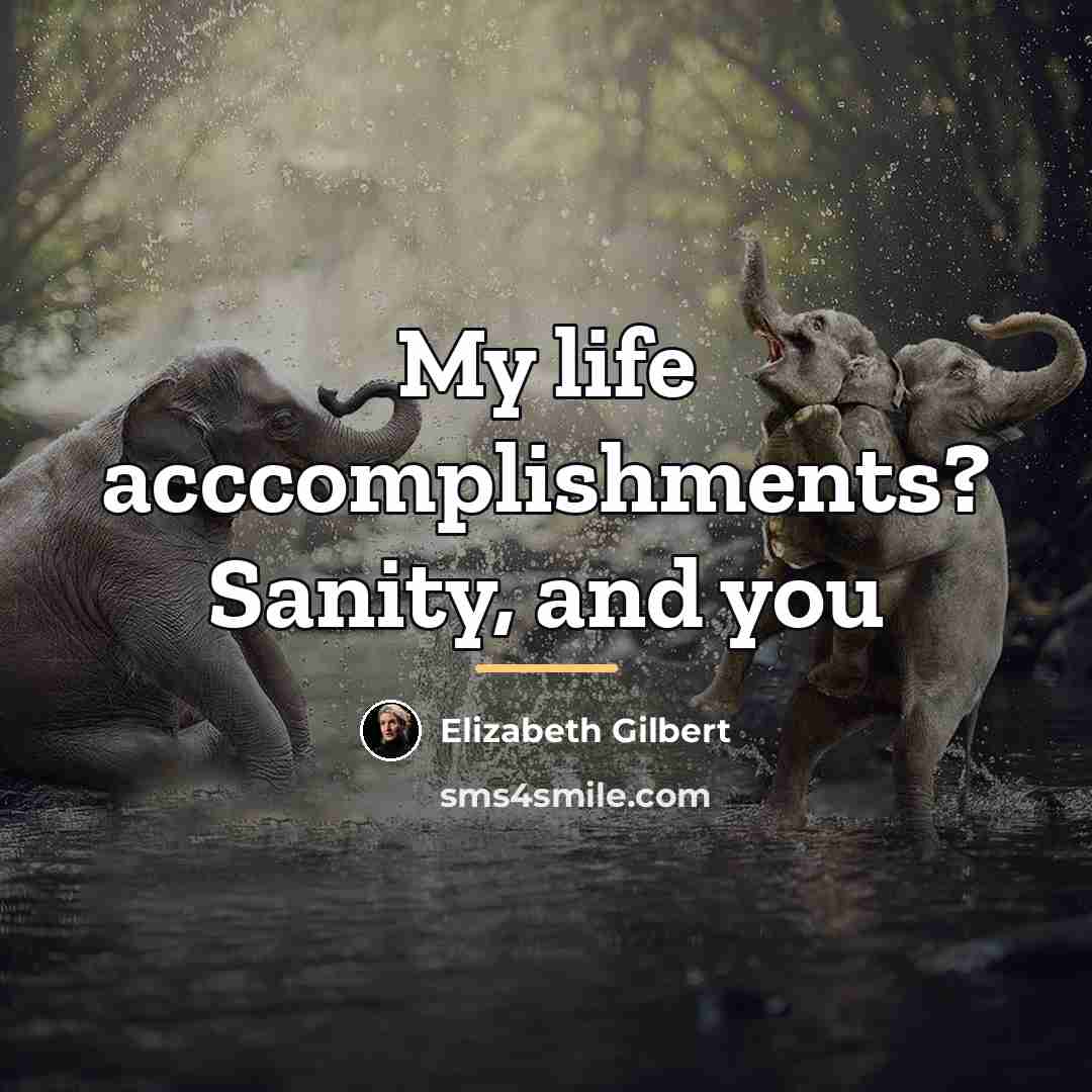 “My life acccomplishments? Sanity, and you…” quote by Elizabeth Gilbert