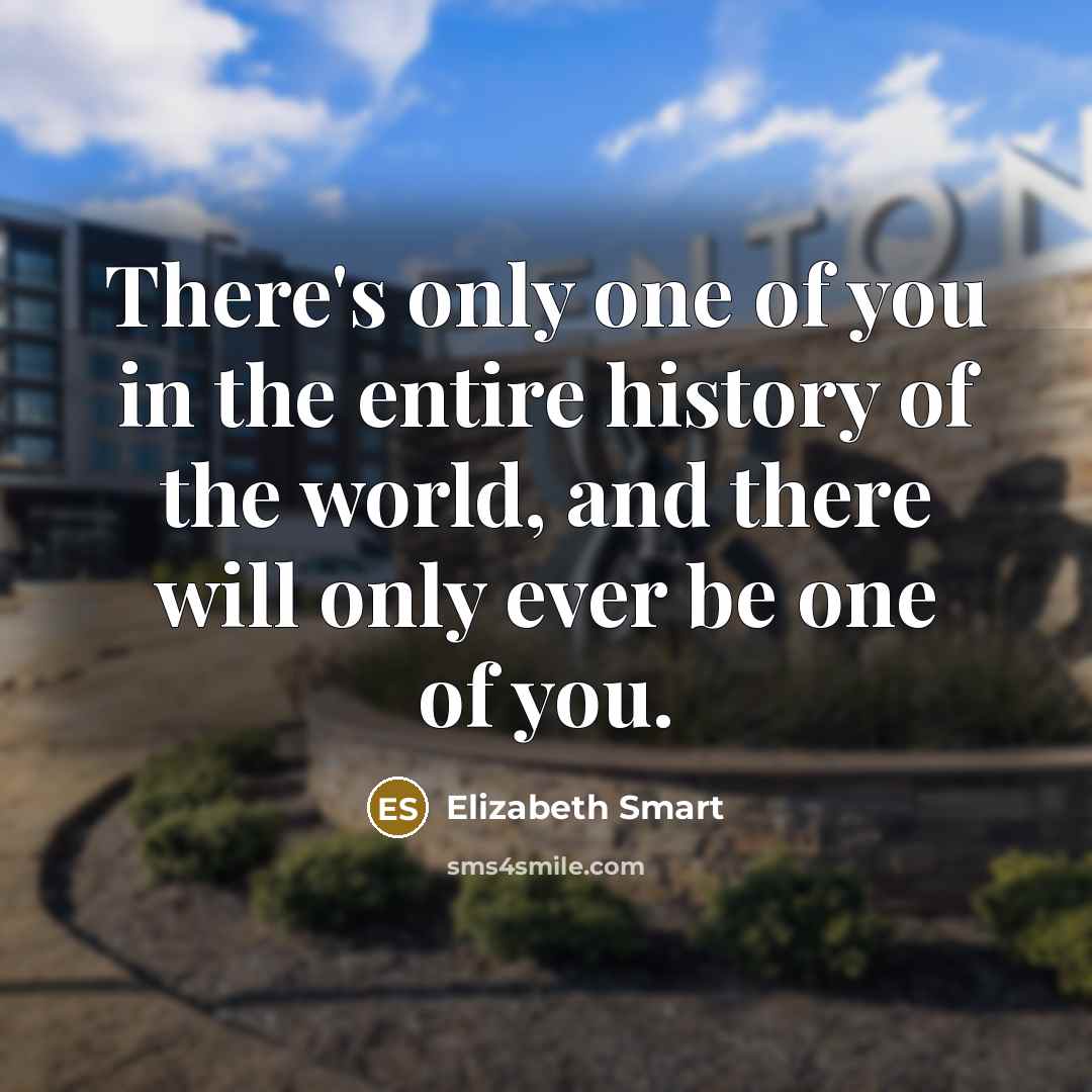“There's only one of you in the entire history of the world, and there will only ever be one of you.” quote by Elizabeth Smart