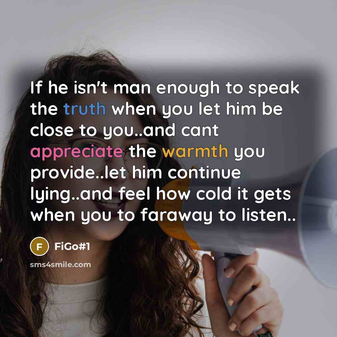 “If he isn't man enough to speak the truth when you let him be close to you..and cant appreciate the warmth you provide..let him continue lying..and feel how cold it gets when you to faraway to listen..” quote by FiGo#1