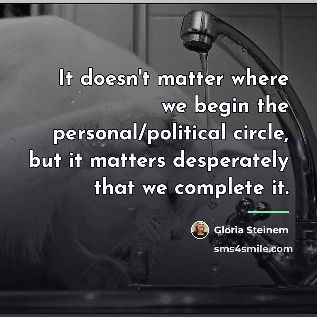 “It doesn't matter where we begin the personal/political circle, but…” quote by Gloria Steinem