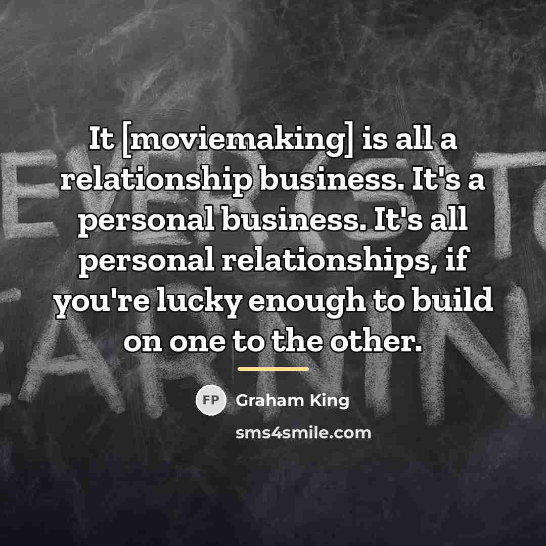 “It [moviemaking] is all a relationship business. It's a personal…” quote by Graham King